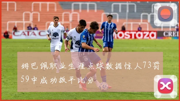 姆巴佩职业生涯点球数据惊人73罚59中成功扳平比分