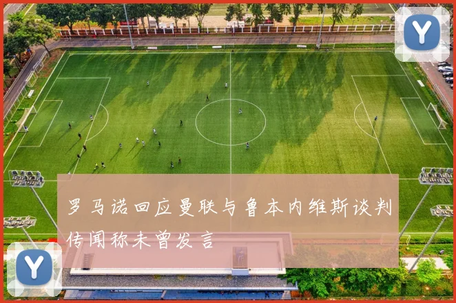 罗马诺回应曼联与鲁本内维斯谈判传闻称未曾发言