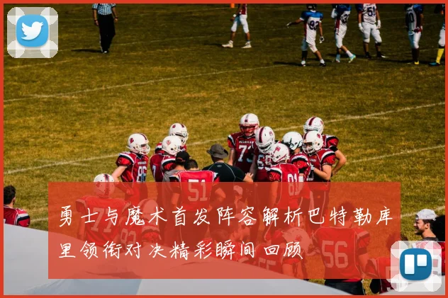 勇士与魔术首发阵容解析巴特勒库里领衔对决精彩瞬间回顾