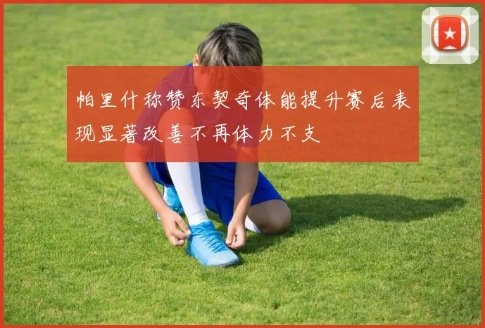 帕里什称赞东契奇体能提升赛后表现显著改善不再体力不支