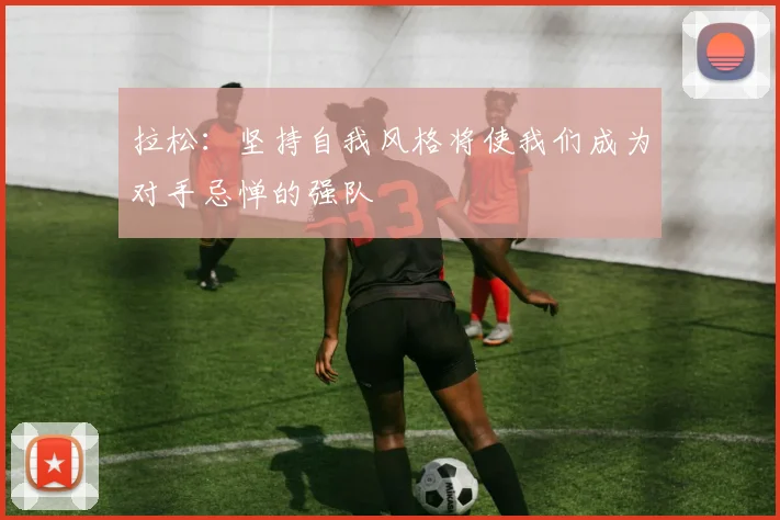 拉松：坚持自我风格将使我们成为对手忌惮的强队