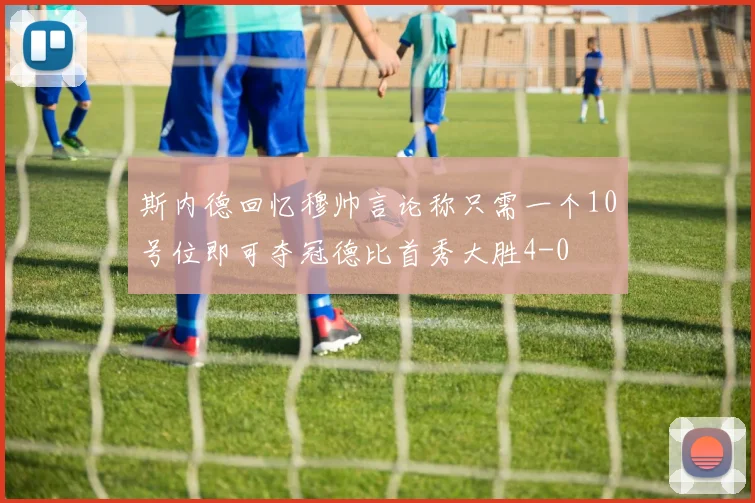 斯内德回忆穆帅言论称只需一个10号位即可夺冠德比首秀大胜4-0