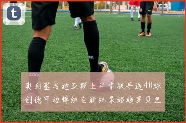 奥利塞与迪亚斯上半季联手造40球创德甲边锋组合新纪录超越罗贝里