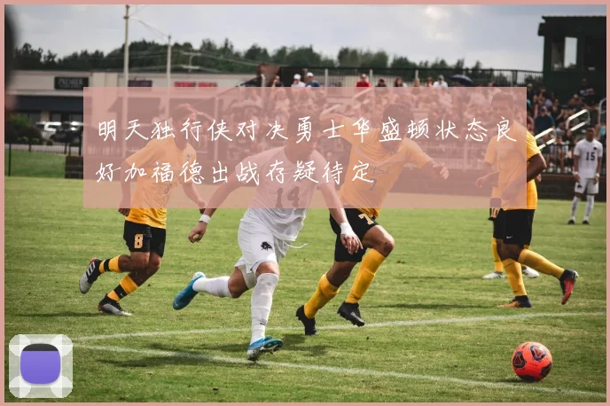 明天独行侠对决勇士华盛顿状态良好加福德出战存疑待定