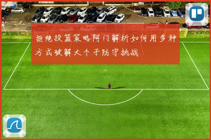 拒绝投篮策略阿门解析如何用多种方式破解大个子防守挑战