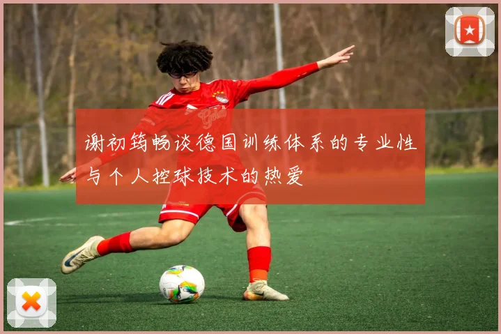 谢初筠畅谈德国训练体系的专业性与个人控球技术的热爱