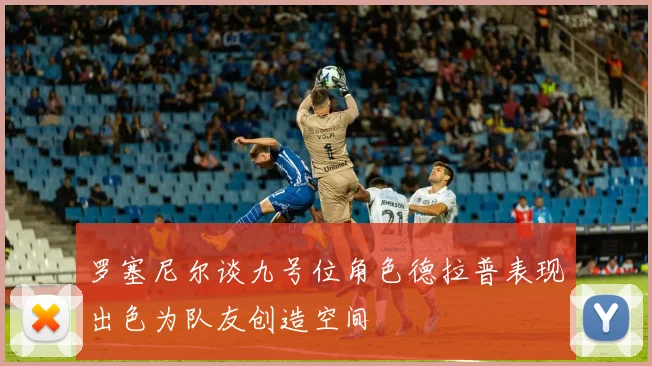 罗塞尼尔谈九号位角色德拉普表现出色为队友创造空间