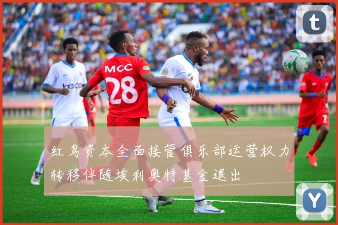 红鸟资本全面接管俱乐部运营权力转移伴随埃利奥特基金退出