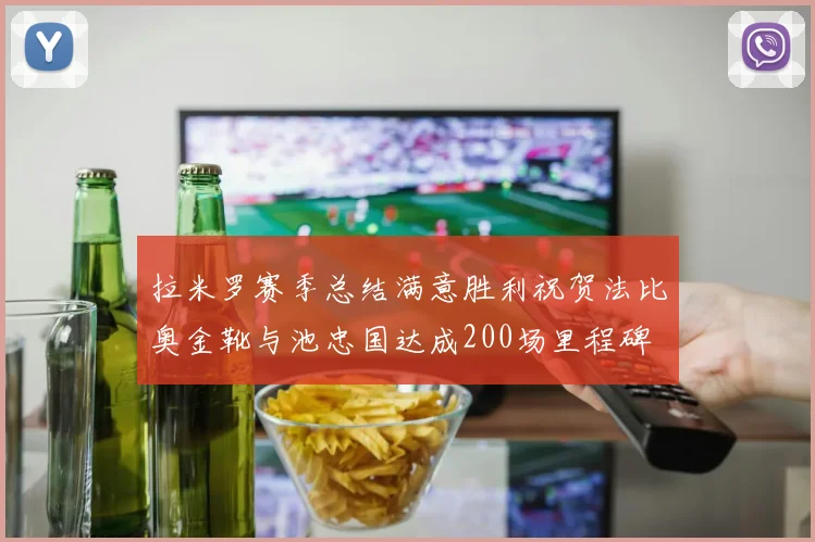 拉米罗赛季总结满意胜利祝贺法比奥金靴与池忠国达成200场里程碑