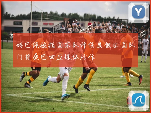 姆巴佩被指国家队诈伤度假法国队门将桑巴回应媒体炒作