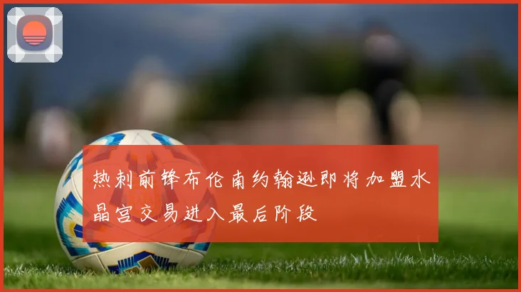 热刺前锋布伦南约翰逊即将加盟水晶宫交易进入最后阶段
