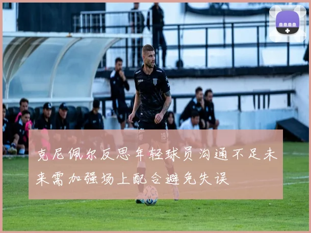 克尼佩尔反思年轻球员沟通不足未来需加强场上配合避免失误