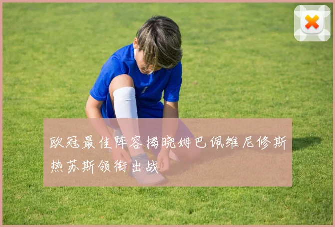 欧冠最佳阵容揭晓姆巴佩维尼修斯热苏斯领衔出战