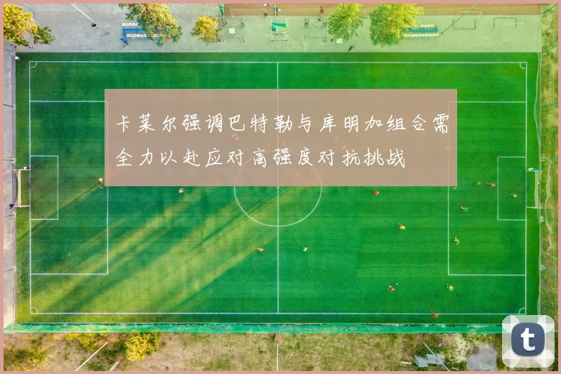 卡莱尔强调巴特勒与库明加组合需全力以赴应对高强度对抗挑战