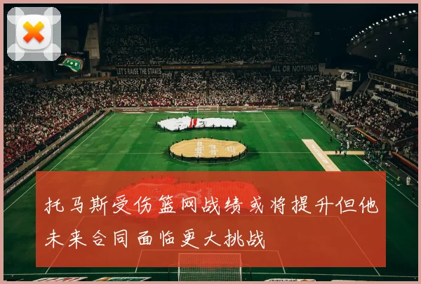 托马斯受伤篮网战绩或将提升但他未来合同面临更大挑战
