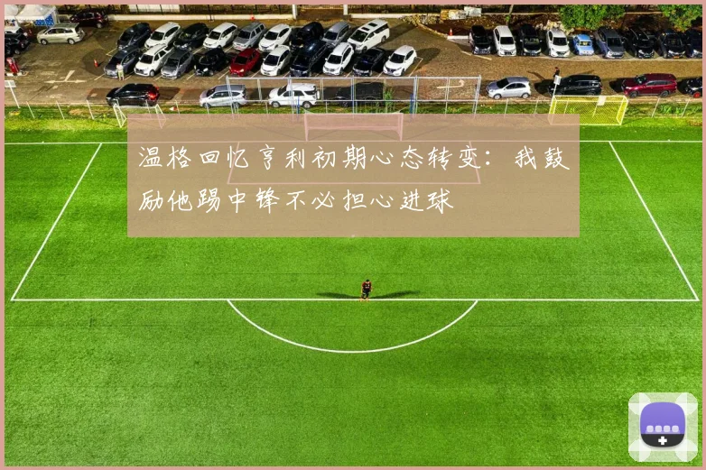 温格回忆亨利初期心态转变：我鼓励他踢中锋不必担心进球