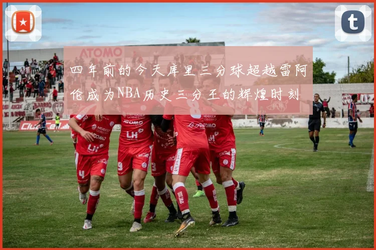 四年前的今天库里三分球超越雷阿伦成为NBA历史三分王的辉煌时刻