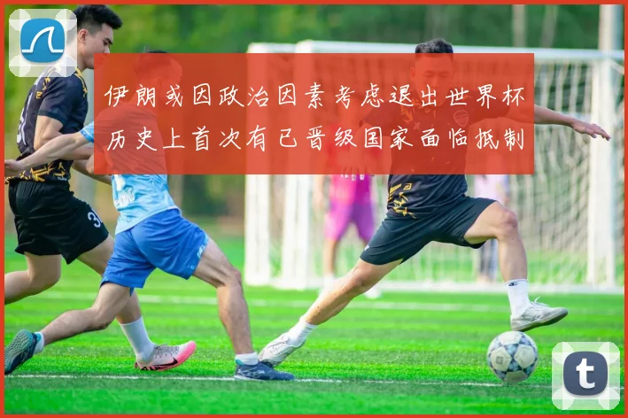 伊朗或因政治因素考虑退出世界杯历史上首次有已晋级国家面临抵制风险