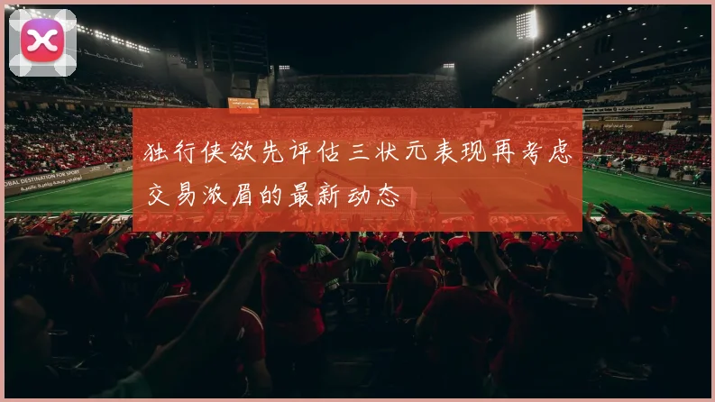 独行侠欲先评估三状元表现再考虑交易浓眉的最新动态