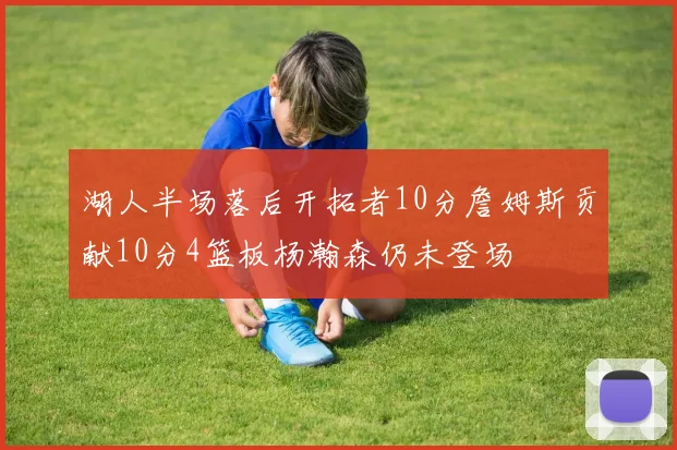 湖人半场落后开拓者10分詹姆斯贡献10分4篮板杨瀚森仍未登场