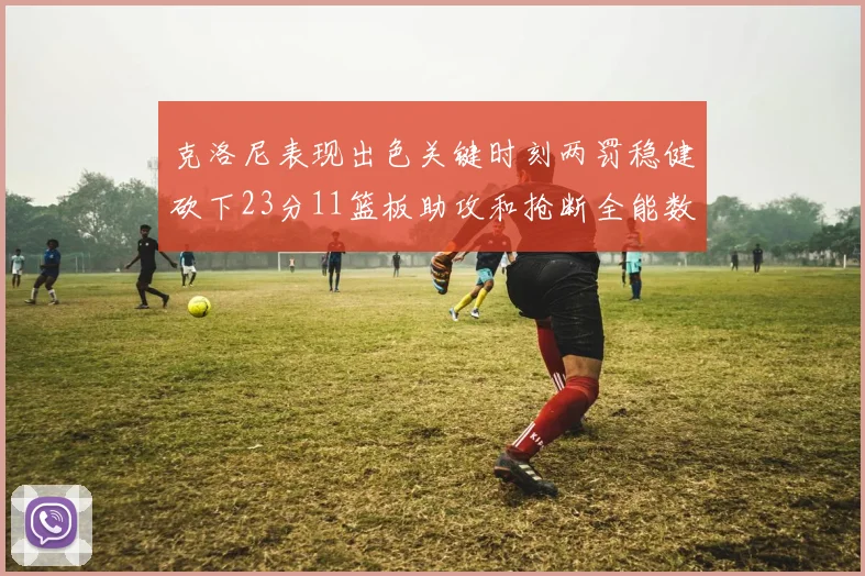 克洛尼表现出色关键时刻两罚稳健砍下23分11篮板助攻和抢断全能数据