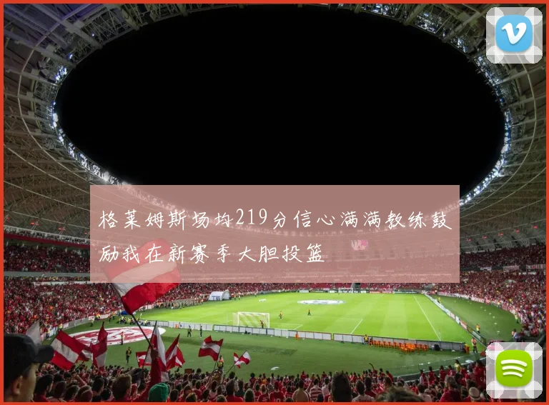 格莱姆斯场均219分信心满满教练鼓励我在新赛季大胆投篮