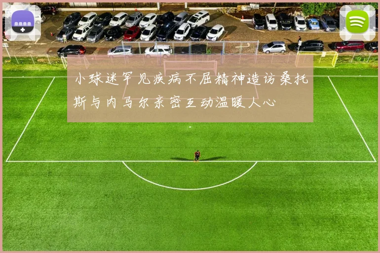 小球迷罕见疾病不屈精神造访桑托斯与内马尔亲密互动温暖人心