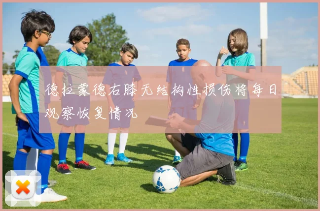 德拉蒙德右膝无结构性损伤将每日观察恢复情况
