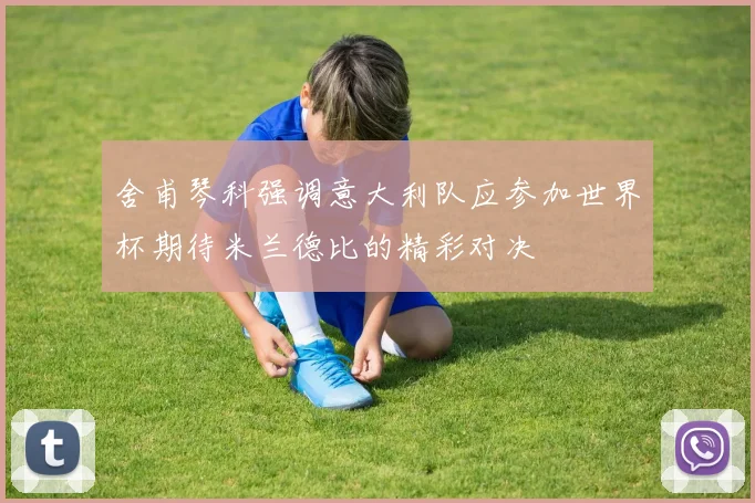 舍甫琴科强调意大利队应参加世界杯期待米兰德比的精彩对决