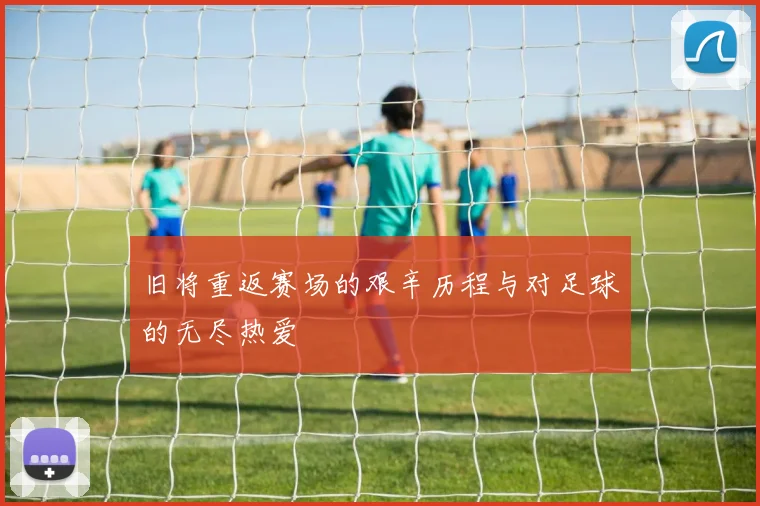 旧将重返赛场的艰辛历程与对足球的无尽热爱