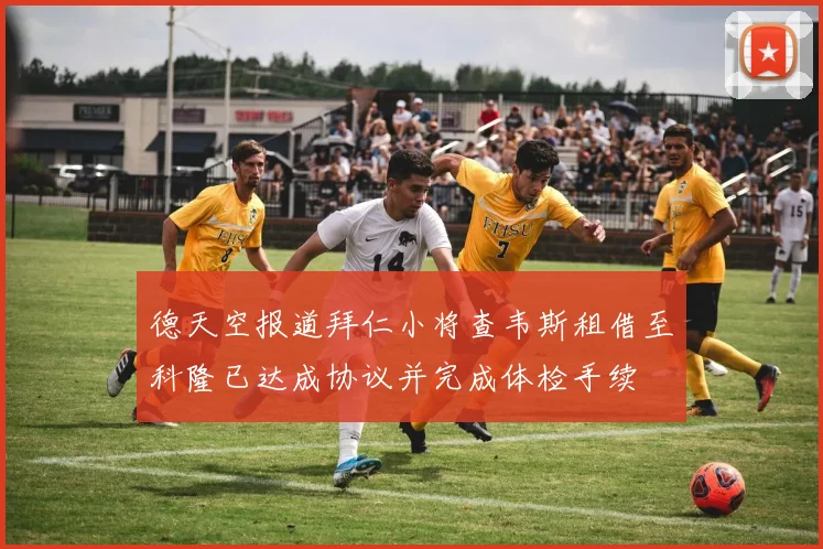 德天空报道拜仁小将查韦斯租借至科隆已达成协议并完成体检手续
