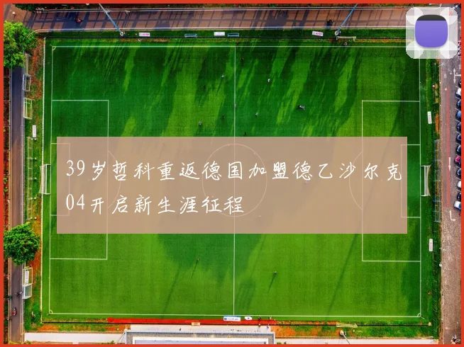 39岁哲科重返德国加盟德乙沙尔克04开启新生涯征程