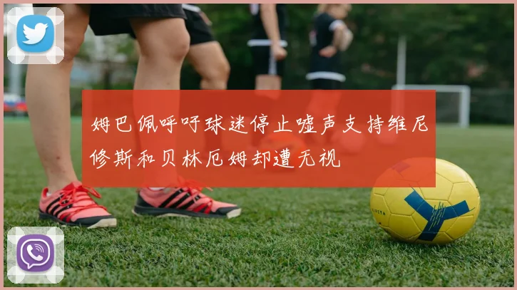姆巴佩呼吁球迷停止嘘声支持维尼修斯和贝林厄姆却遭无视