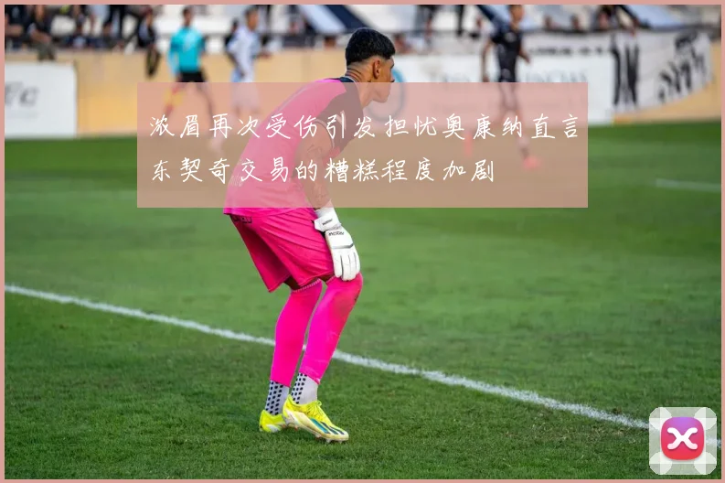 浓眉再次受伤引发担忧奥康纳直言东契奇交易的糟糕程度加剧