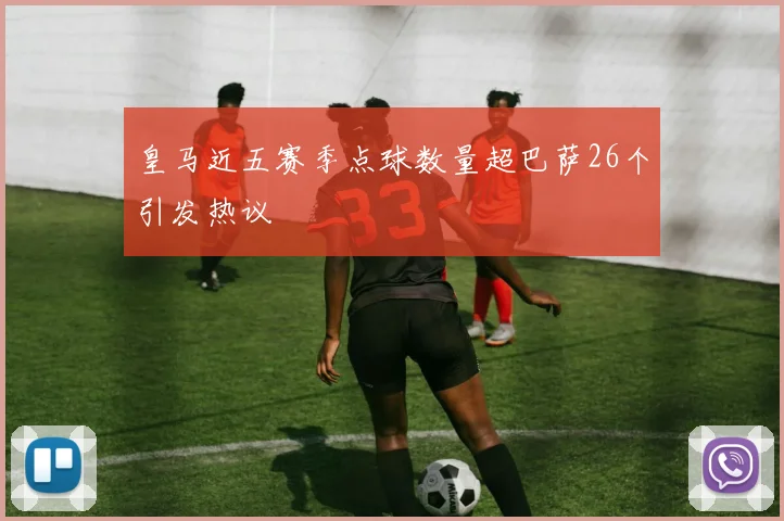 皇马近五赛季点球数量超巴萨26个引发热议