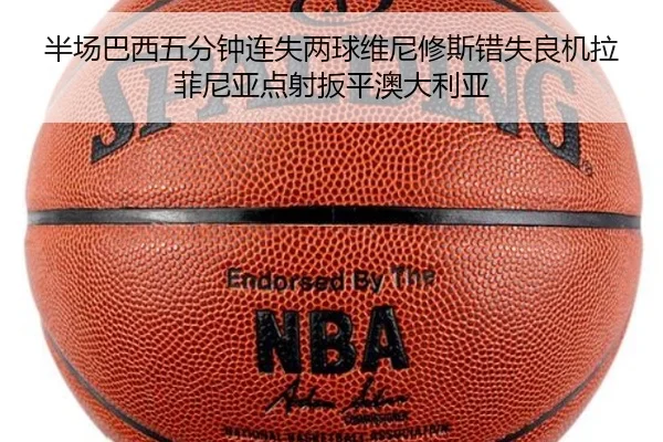 半场巴西五分钟连失两球维尼修斯错失良机拉菲尼亚点射扳平澳大利亚 - 18LUCKSPORTS