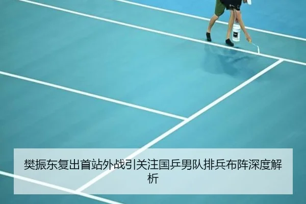樊振东复出首站外战引关注国乒男队排兵布阵深度解析 - 18LUCKSPORTS