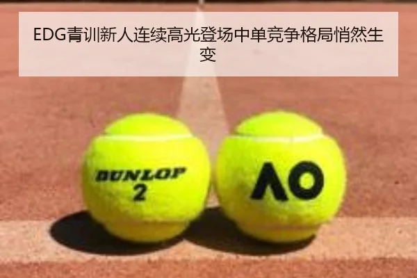 EDG青训新人连续高光登场中单竞争格局悄然生变 - 18LUCKSPORTS
